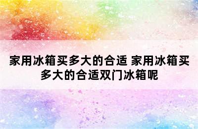 家用冰箱买多大的合适 家用冰箱买多大的合适双门冰箱呢